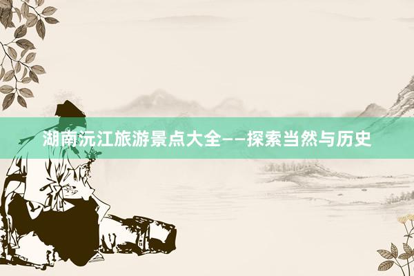 湖南沅江旅游景点大全——探索当然与历史